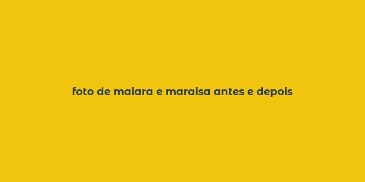 foto de maiara e maraisa antes e depois