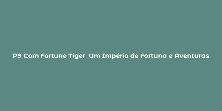 P9 Com Fortune Tiger  Um Império de Fortuna e Aventuras