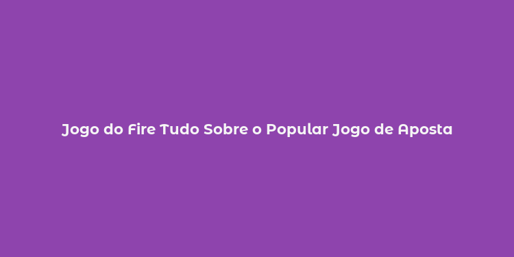 Jogo do Fire Tudo Sobre o Popular Jogo de Aposta