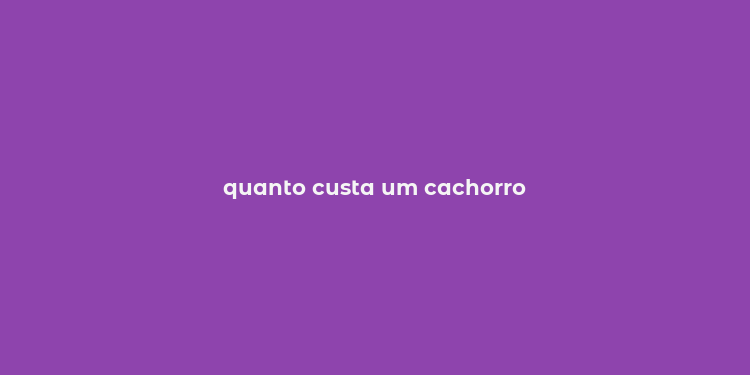 quanto custa um cachorro