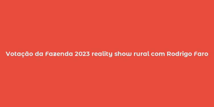 Votação da Fazenda 2023 reality show rural com Rodrigo Faro