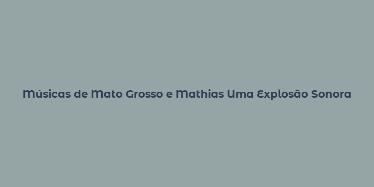 Músicas de Mato Grosso e Mathias Uma Explosão Sonora