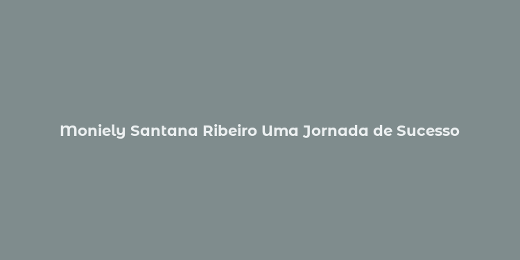 Moniely Santana Ribeiro Uma Jornada de Sucesso