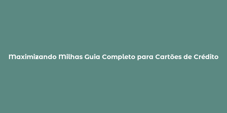 Maximizando Milhas Guia Completo para Cartões de Crédito