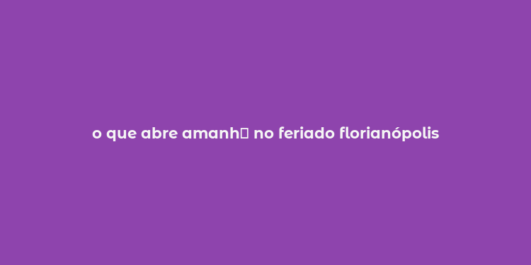 o que abre amanh？ no feriado florianópolis