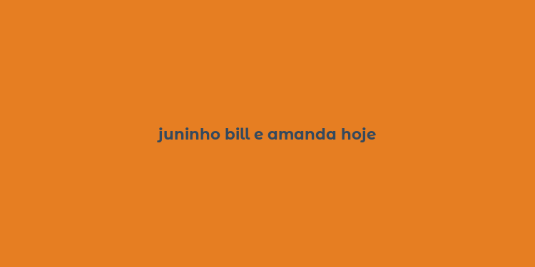 juninho bill e amanda hoje