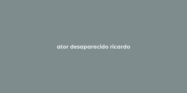 ator desaparecido ricardo