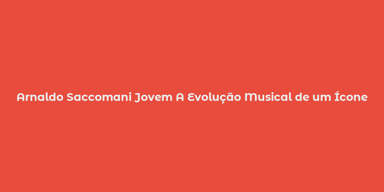 Arnaldo Saccomani Jovem A Evolução Musical de um Ícone