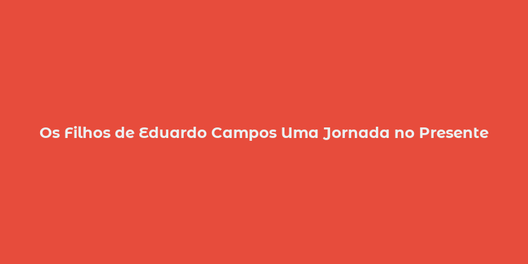 Os Filhos de Eduardo Campos Uma Jornada no Presente