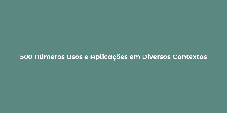 500 Números Usos e Aplicações em Diversos Contextos