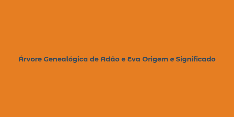 Árvore Genealógica de Adão e Eva Origem e Significado