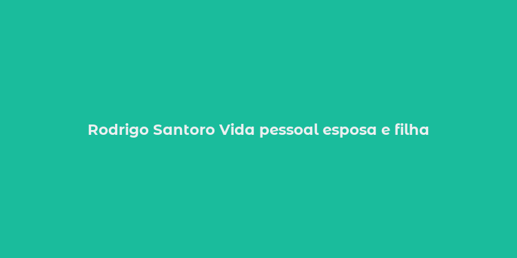 Rodrigo Santoro Vida pessoal esposa e filha