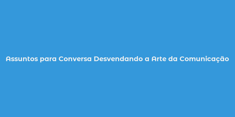 Assuntos para Conversa Desvendando a Arte da Comunicação