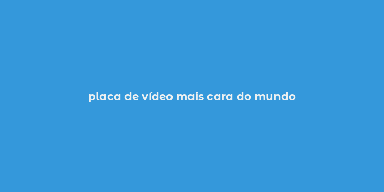 placa de vídeo mais cara do mundo