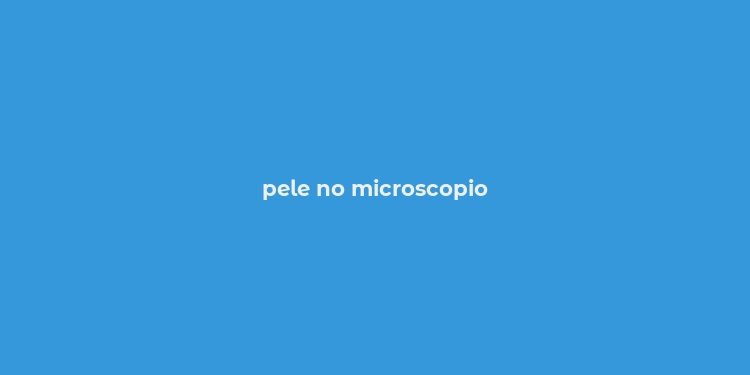 pele no microscopio