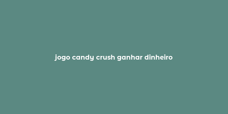 jogo candy crush ganhar dinheiro