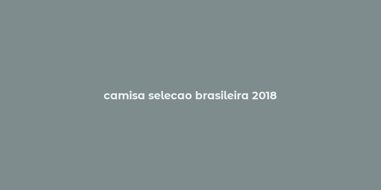 camisa selecao brasileira 2018