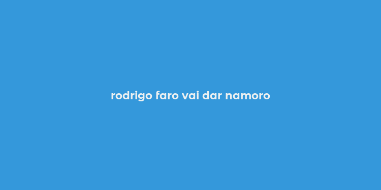 rodrigo faro vai dar namoro