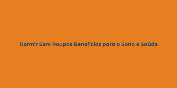 Dormir Sem Roupas Benefícios para o Sono e Saúde