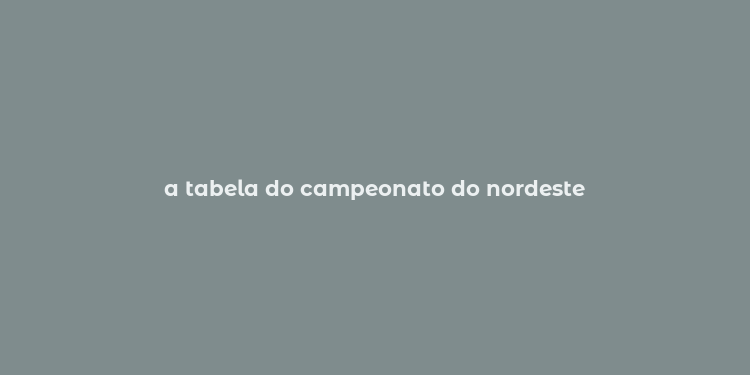 a tabela do campeonato do nordeste