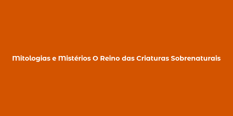 Mitologias e Mistérios O Reino das Criaturas Sobrenaturais