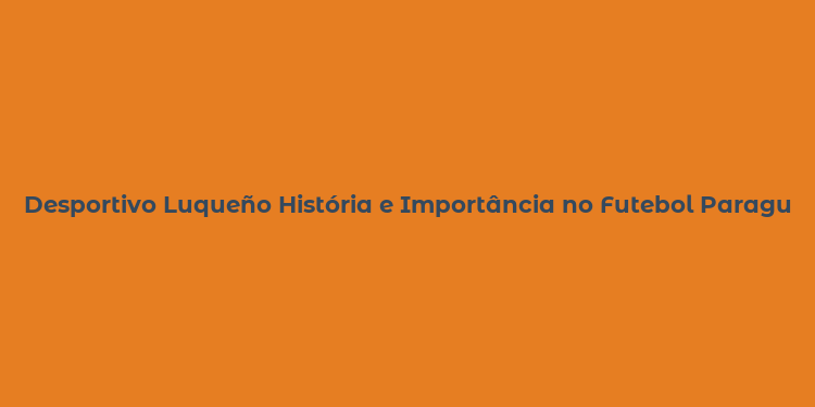 Desportivo Luqueño História e Importância no Futebol Paraguaio