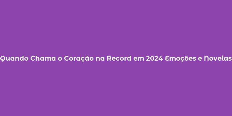 Quando Chama o Coração na Record em 2024 Emoções e Novelas