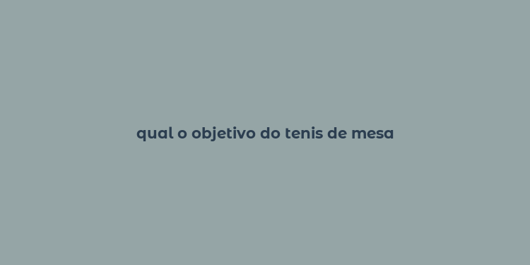 qual o objetivo do tenis de mesa