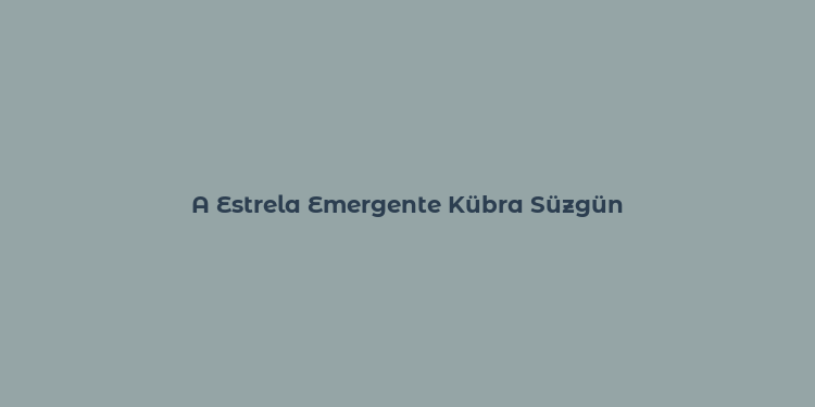 A Estrela Emergente Kübra Süzgün