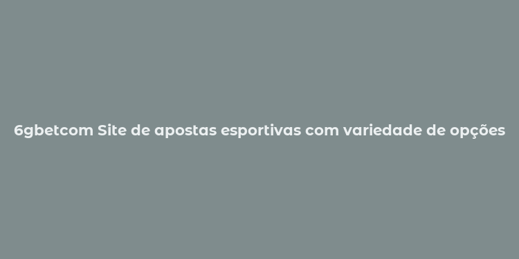 6gbetcom Site de apostas esportivas com variedade de opções e segurança