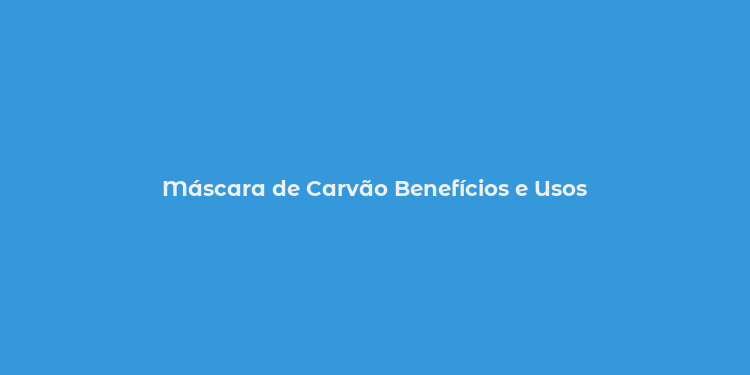 Máscara de Carvão Benefícios e Usos