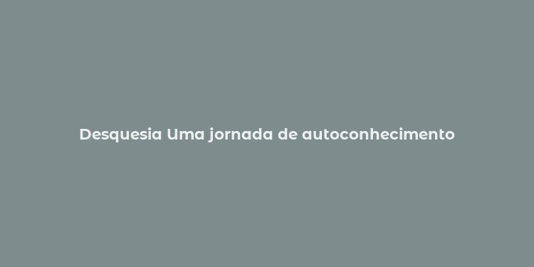 Desquesia Uma jornada de autoconhecimento