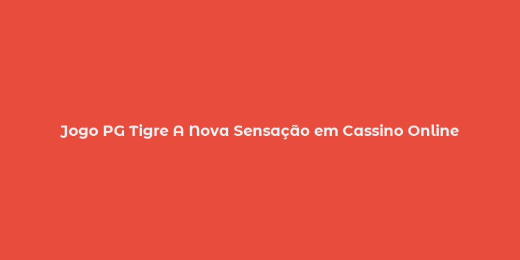 Jogo PG Tigre A Nova Sensação em Cassino Online