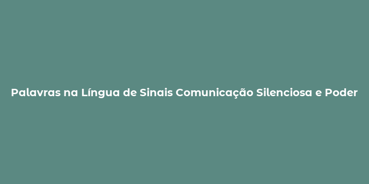 Palavras na Língua de Sinais Comunicação Silenciosa e Poderosa