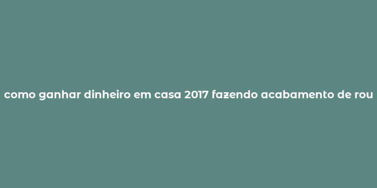 como ganhar dinheiro em casa 2017 fazendo acabamento de roupa