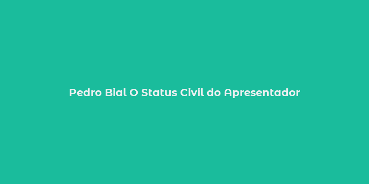 Pedro Bial O Status Civil do Apresentador