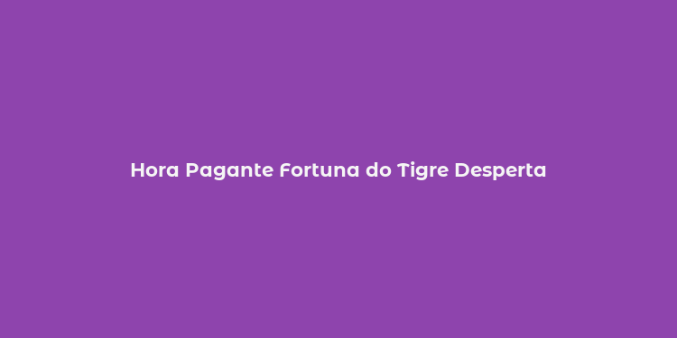 Hora Pagante Fortuna do Tigre Desperta