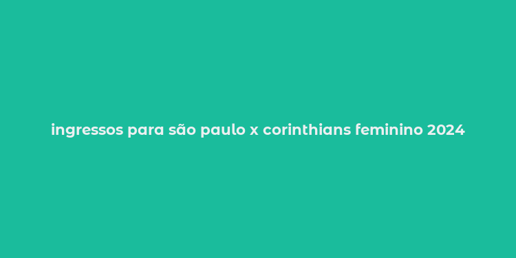 ingressos para são paulo x corinthians feminino 2024