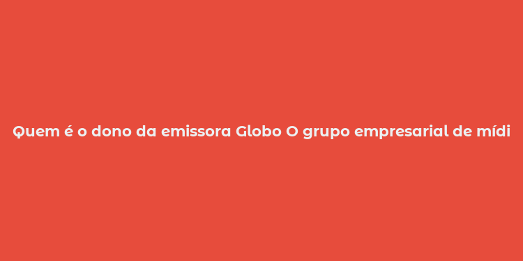 Quem é o dono da emissora Globo O grupo empresarial de mídia.