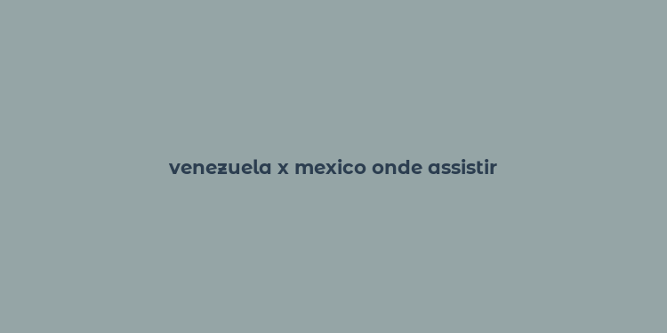 venezuela x mexico onde assistir