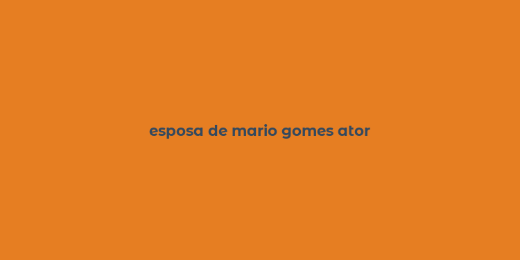 esposa de mario gomes ator