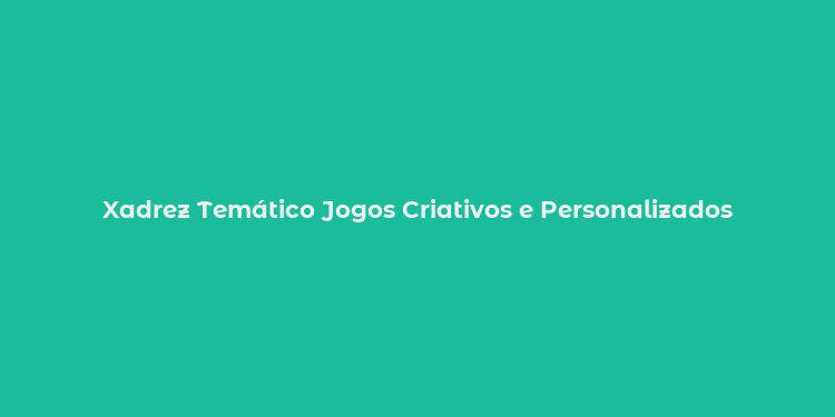 Xadrez Temático Jogos Criativos e Personalizados