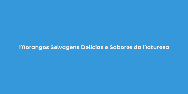 Morangos Selvagens Delícias e Sabores da Natureza