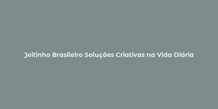 Jeitinho Brasileiro Soluções Criativas na Vida Diária