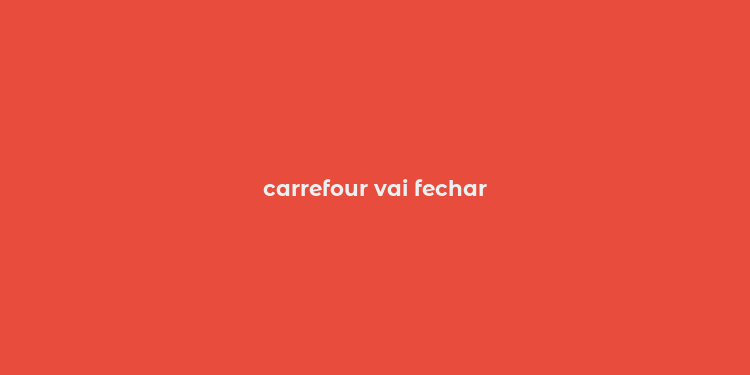 carrefour vai fechar