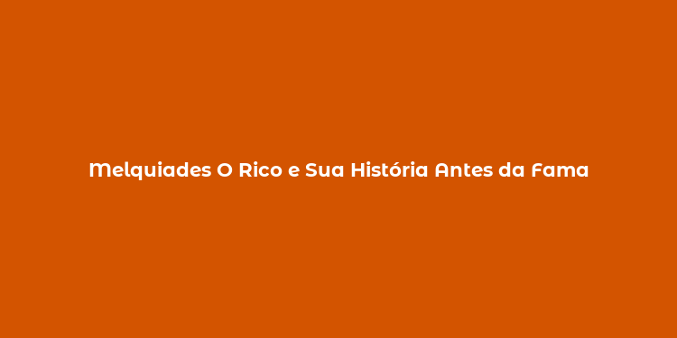 Melquiades O Rico e Sua História Antes da Fama