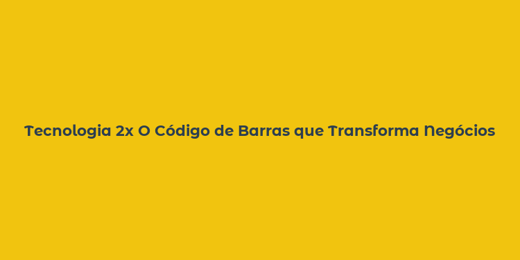 Tecnologia 2x O Código de Barras que Transforma Negócios