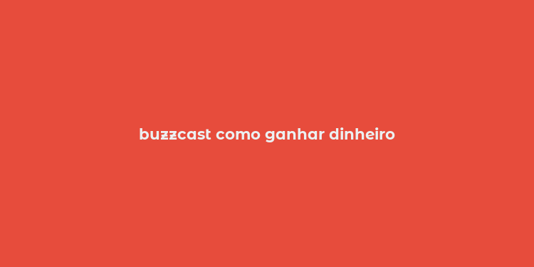 buzzcast como ganhar dinheiro