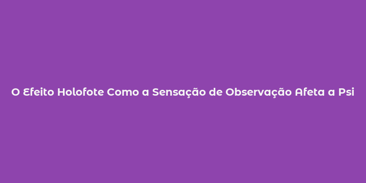 O Efeito Holofote Como a Sensação de Observação Afeta a Psicologia Social