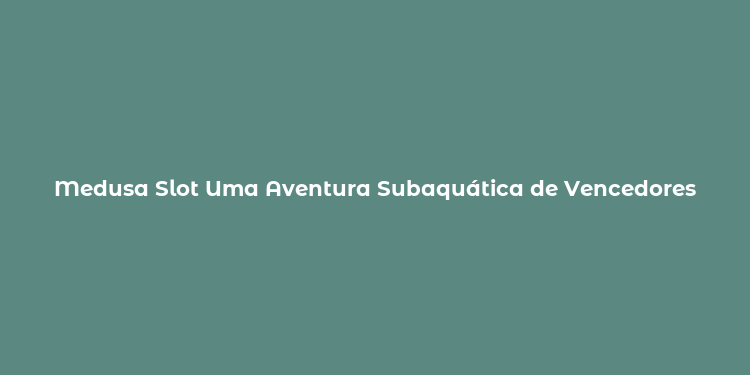 Medusa Slot Uma Aventura Subaquática de Vencedores